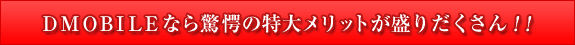 DMOBILEなら驚愕の特大メリットが盛りだくさん!!